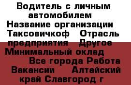 Водитель с личным автомобилем › Название организации ­ Таксовичкоф › Отрасль предприятия ­ Другое › Минимальный оклад ­ 130 000 - Все города Работа » Вакансии   . Алтайский край,Славгород г.